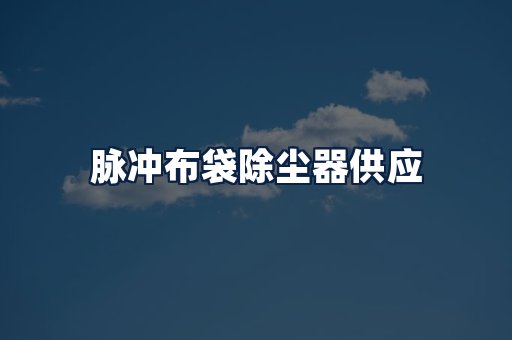 脉冲布袋除尘器供应
